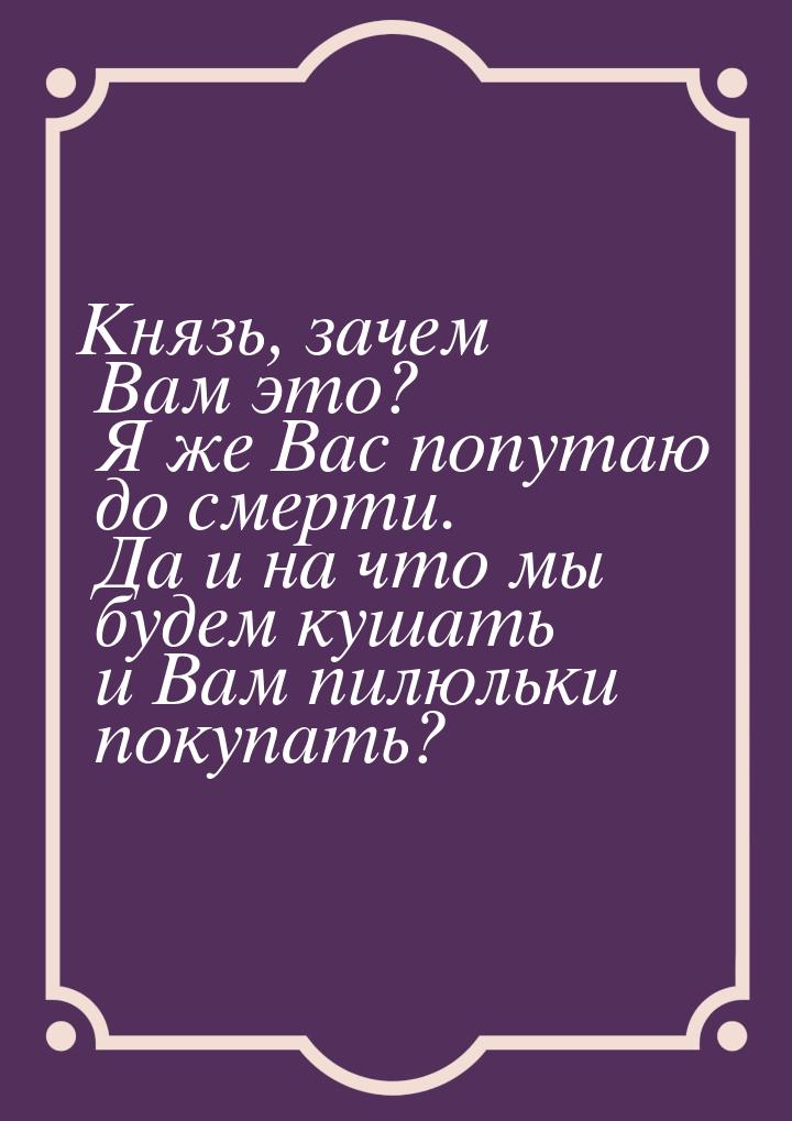 Князь, зачем Вам это? Я же Вас попутаю до смерти. Да и на что мы будем кушать и Вам пилюль