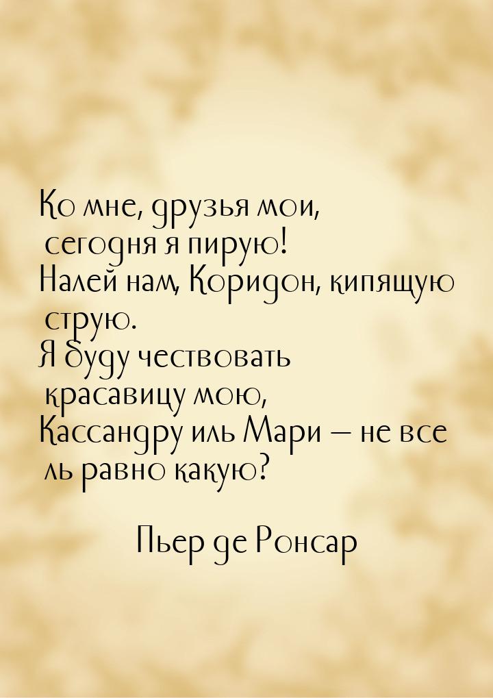 Ко мне, друзья мои, сегодня я пирую! Налей нам, Коридон, кипящую струю. Я буду чествовать 