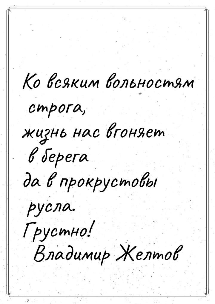 Ко всяким вольностям строга, жизнь нас вгоняет в берега да в прокрустовы русла. Грустно!