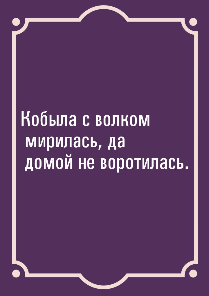 Кобыла с волком мирилась, да домой не воротилась.