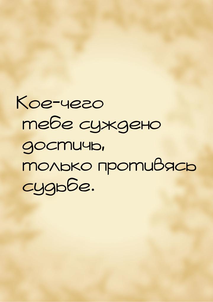 Кое-чего тебе суждено достичь, только противясь судьбе.