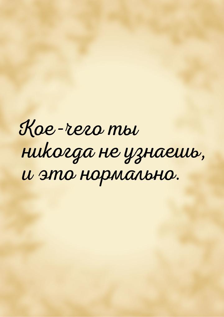 Кое-чего ты никогда не узнаешь, и это нормально.