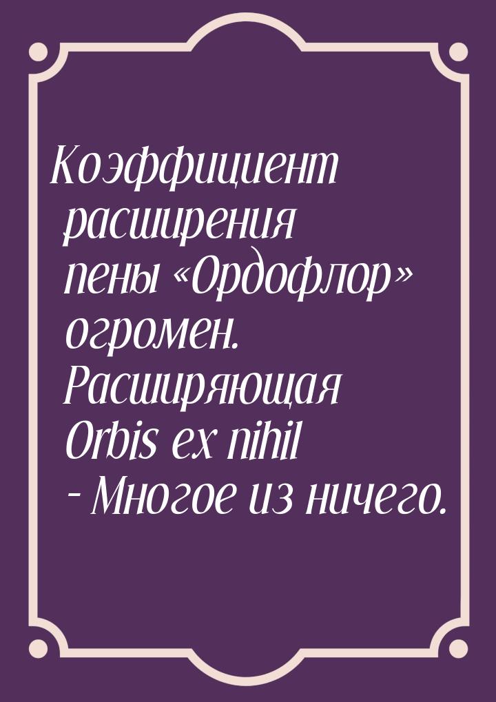 Коэффициент расширения пены «Ордофлор» огромен. Расширяющая Orbis ex nihil -  Многое из ни