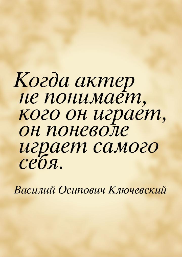 Когда актер не понимает, кого он играет, он поневоле играет самого себя.