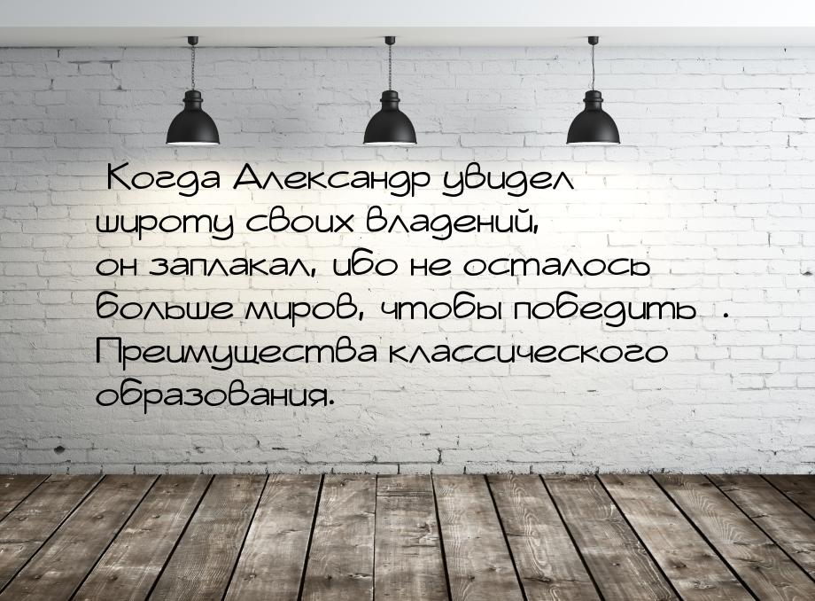 Когда Александр увидел широту своих владений, он заплакал, ибо не осталось больше м