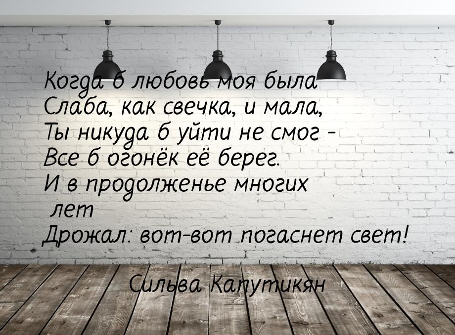 Когда б любовь моя была Слаба, как свечка, и мала, Ты никуда б уйти не смог - Все б огонёк