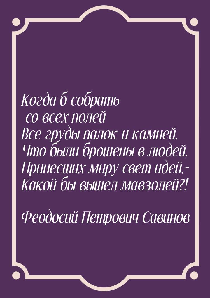 Когда б собрать со всех полей Все груды палок и камней, Что были брошены в людей, Принесши