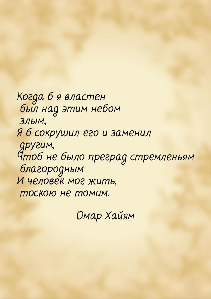 Когда б я властен был над этим небом злым, Я б сокрушил его и заменил другим, Чтоб не было
