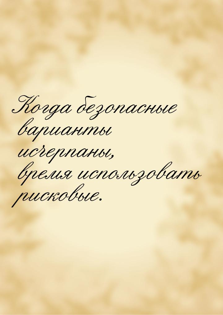 Когда безопасные варианты исчерпаны, время использовать рисковые.