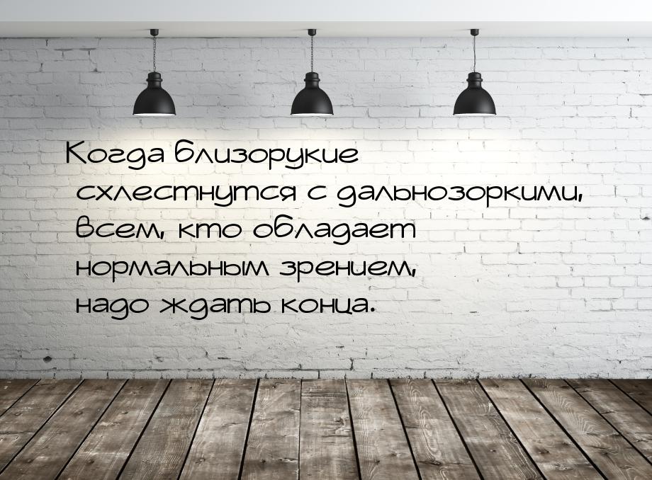 Когда близорукие схлестнутся с дальнозоркими, всем, кто обладает нормальным зрением, надо 