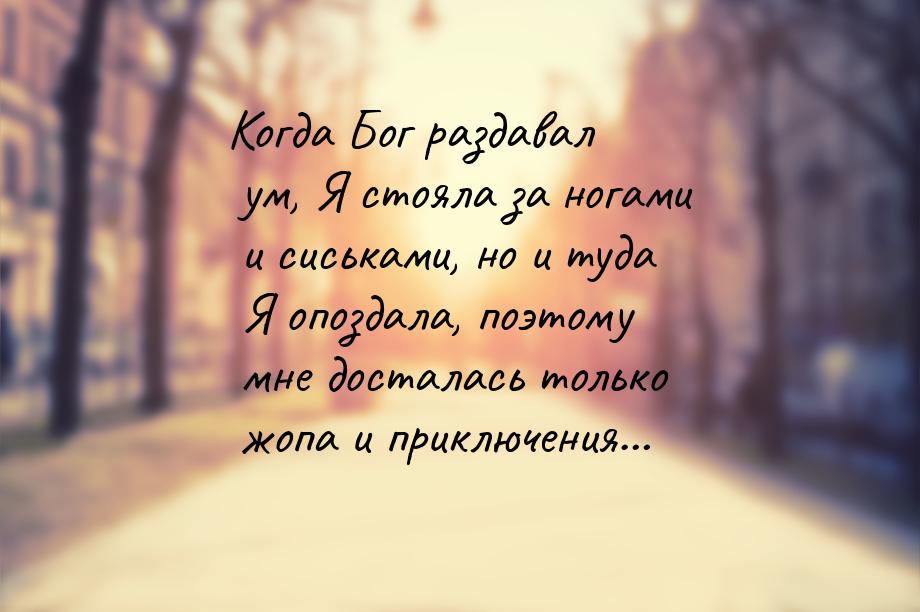 Когда Бог раздавал ум, Я стояла за ногами и сиськами, но и туда Я опоздала, поэтому мне до