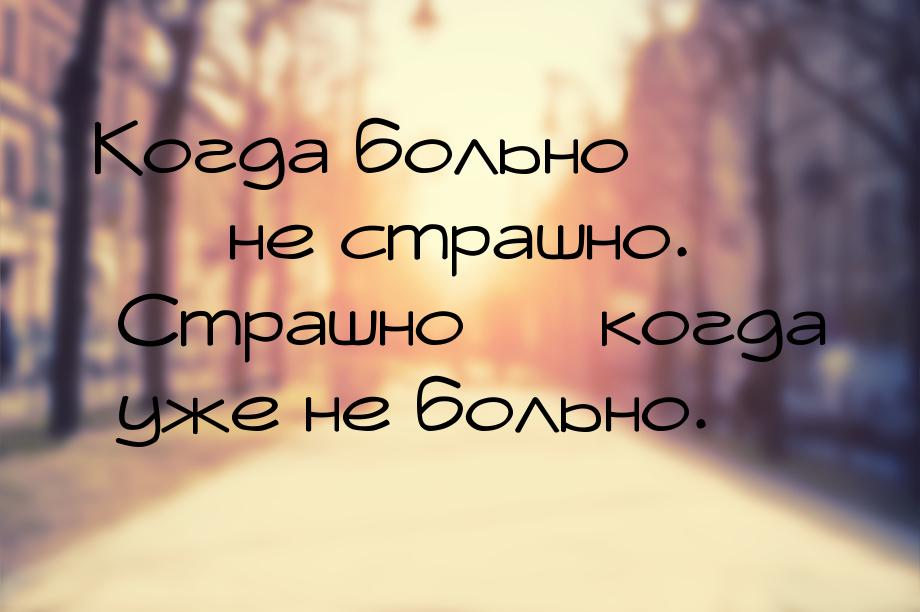 Когда больно — не страшно. Страшно — когда уже не больно.