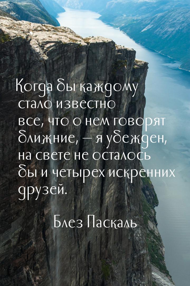 Когда бы каждому стало  известно все, что о нем говорят ближние,  я убежден, на све