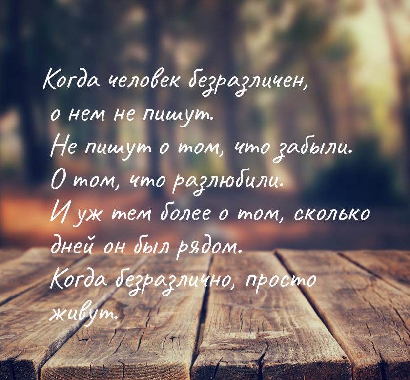 Когда человек безразличен, о нем не пишут. Не пишут о том, что забыли. О том, что разлюбил