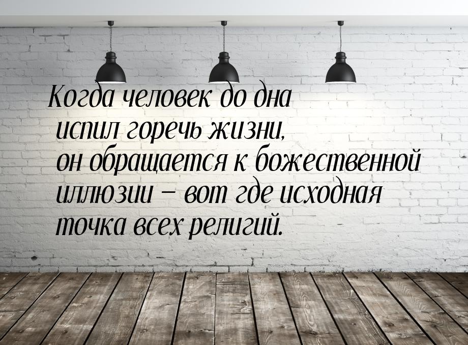 Когда человек до дна испил горечь жизни, он обращается к божественной иллюзии  вот 