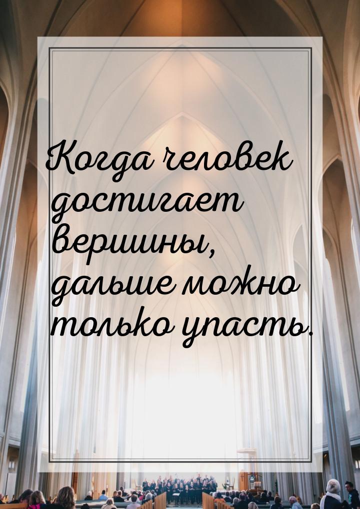 Когда человек достигает вершины, дальше можно только упасть.