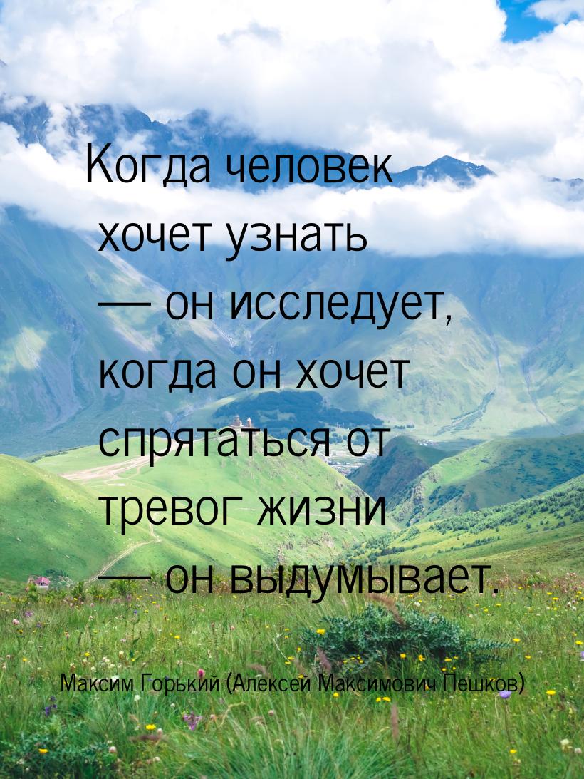 Когда человек хочет узнать  он исследует, когда он хочет спрятаться от тревог жизни