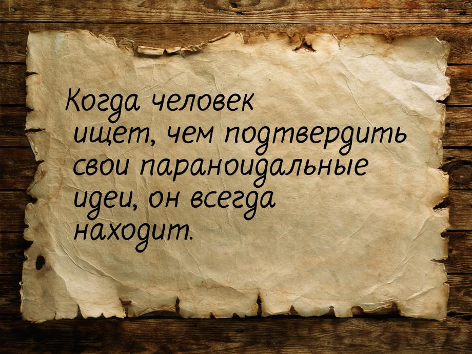 Когда человек ищет, чем подтвердить свои параноидальные идеи, он всегда находит.