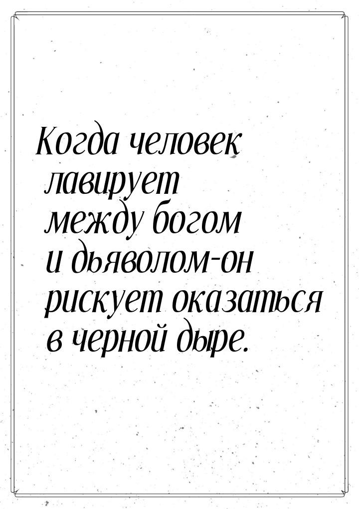 Когда человек лавирует между богом и дьяволом-он рискует оказаться в черной дыре.