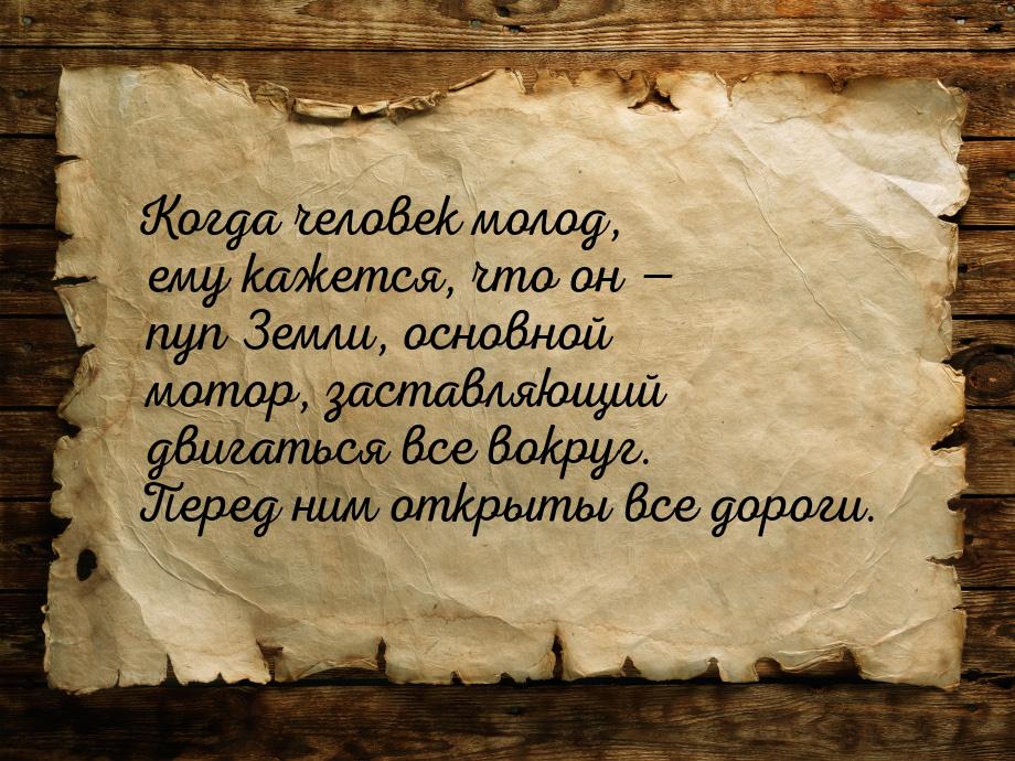 Когда человек молод, ему кажется, что он  пуп Земли, основной мотор, заставляющий д