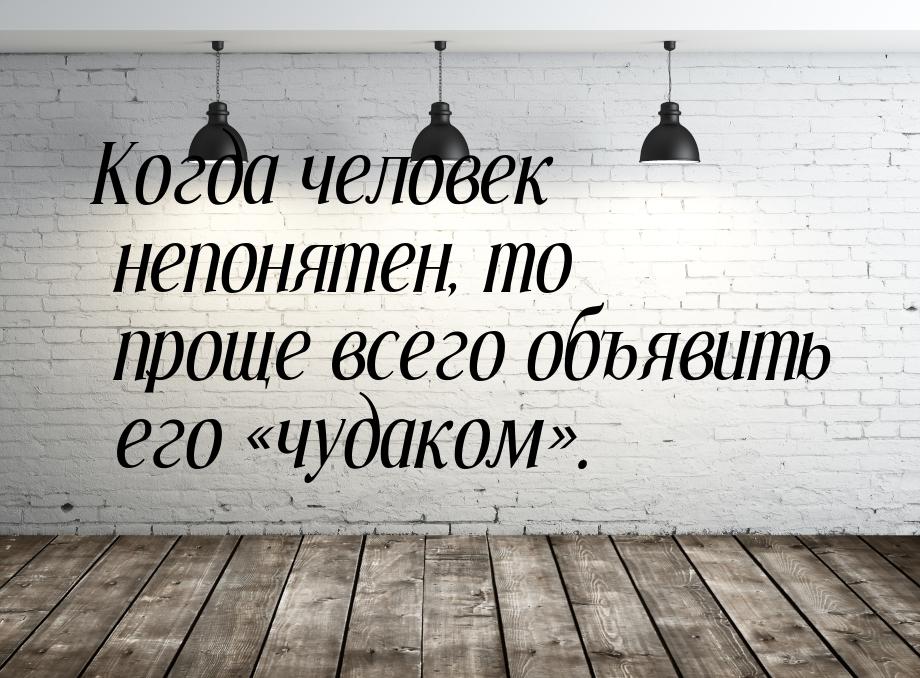 Когда человек непонятен, то проще всего объявить его чудаком.