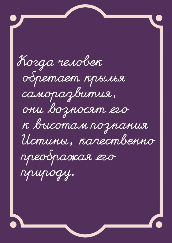 Когда человек обретает крылья саморазвития, они возносят его к высотам познания Истины, ка