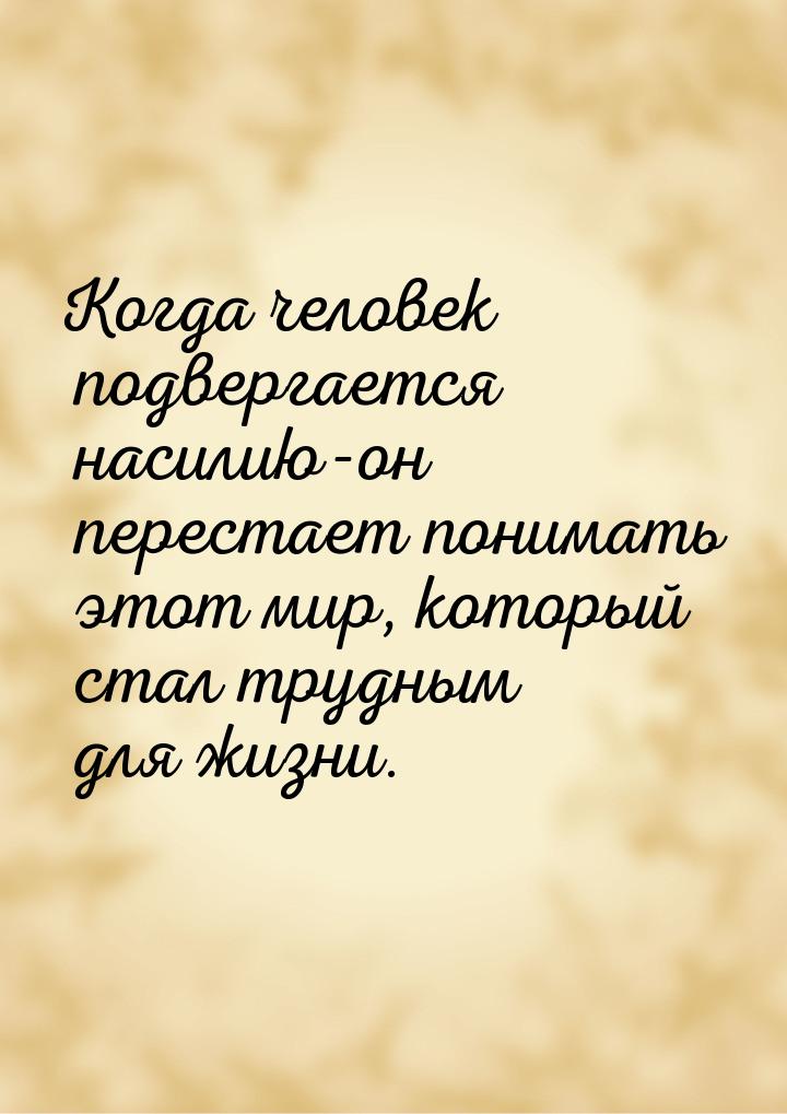 Когда человек подвергается насилию-он перестает понимать этот мир, который стал трудным дл