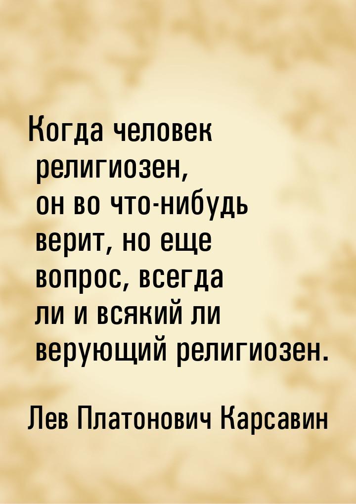 Когда человек религиозен, он во что-нибудь верит, но еще вопрос, всегда ли и всякий ли вер