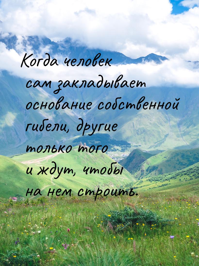 Когда человек сам закладывает основание собственной гибели, другие только того и ждут, что