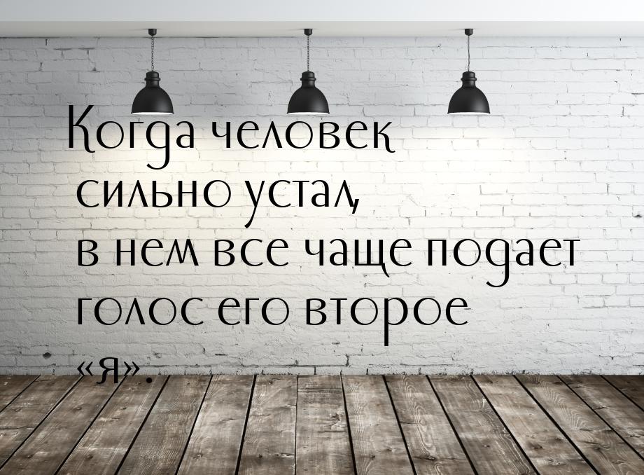 Когда человек сильно устал, в нем все чаще подает голос его второе «я».