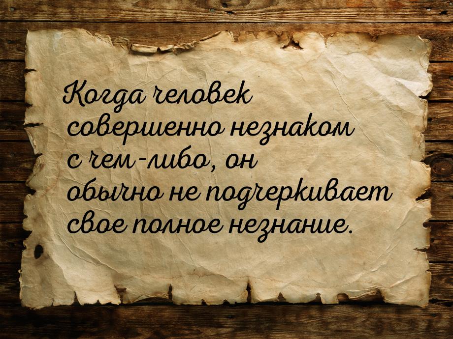 Когда человек совершенно незнаком с чем-либо, он обычно не подчеркивает свое полное незнан