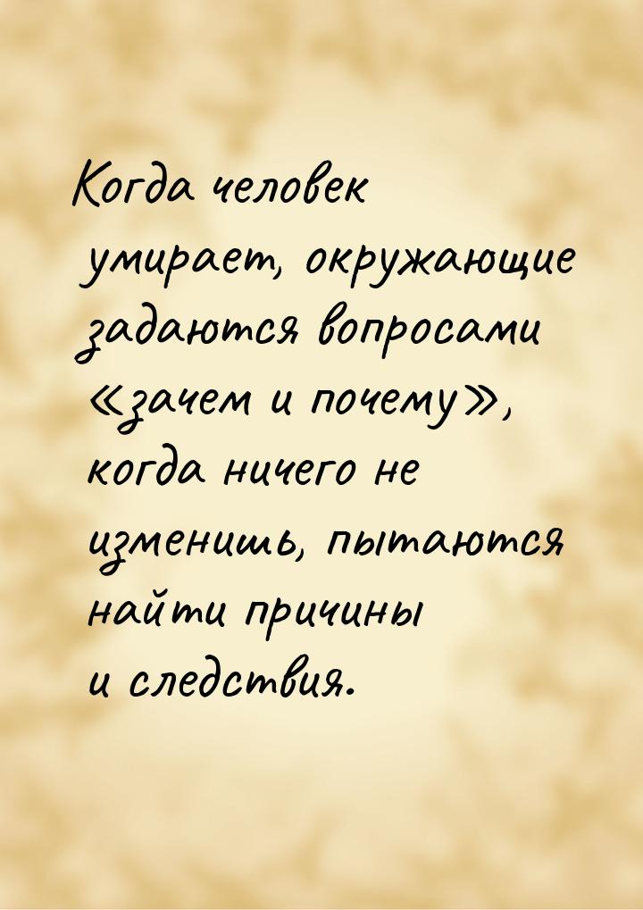 Когда человек умирает, окружающие задаются вопросами «зачем и почему», когда ничего не изм