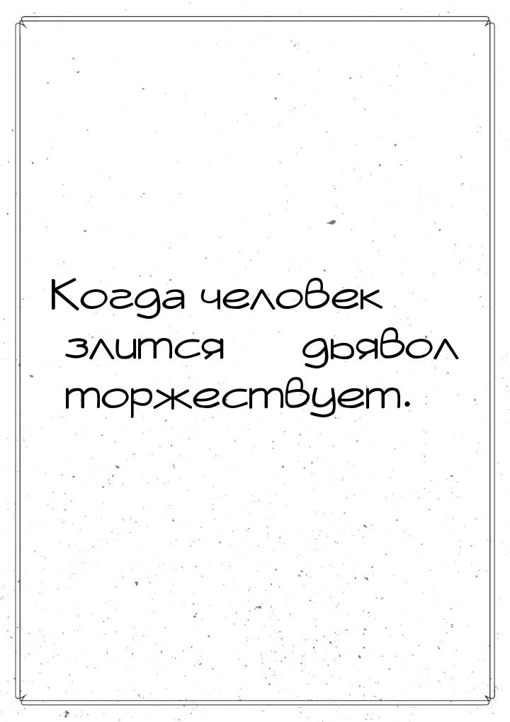 Когда человек  злится — дьявол торжествует.