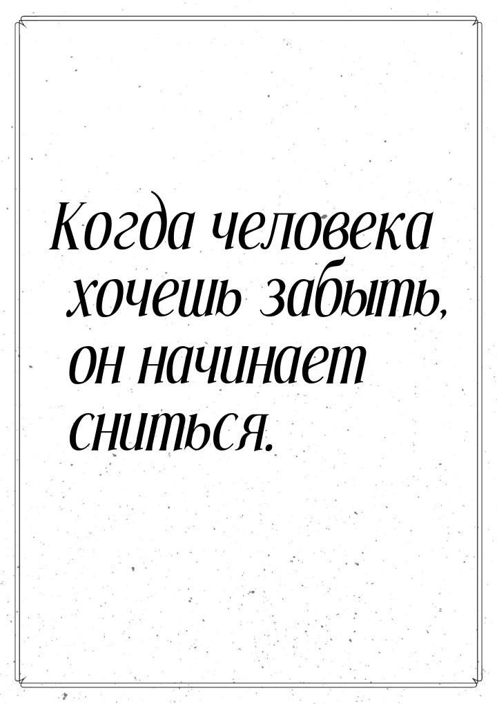 Когда человека хочешь забыть, он начинает сниться.