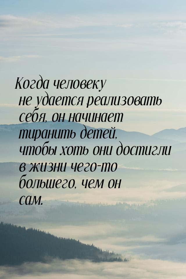 Когда человеку не удается реализовать себя, он начинает тиранить детей, чтобы хоть они дос