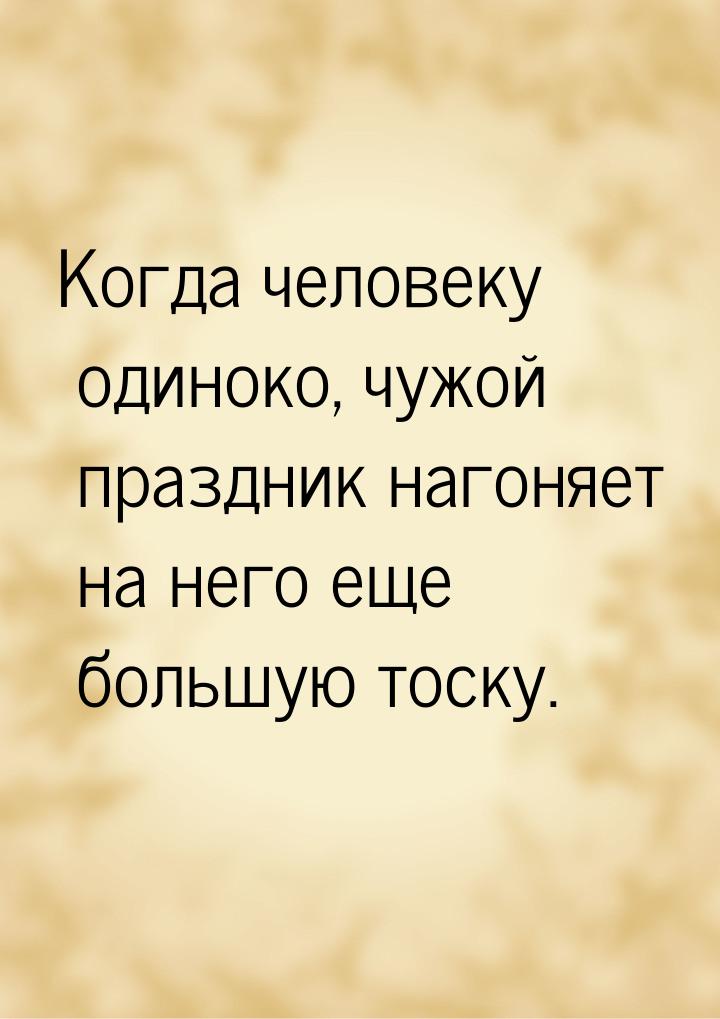 Когда человеку одиноко, чужой праздник нагоняет на него еще большую тоску.