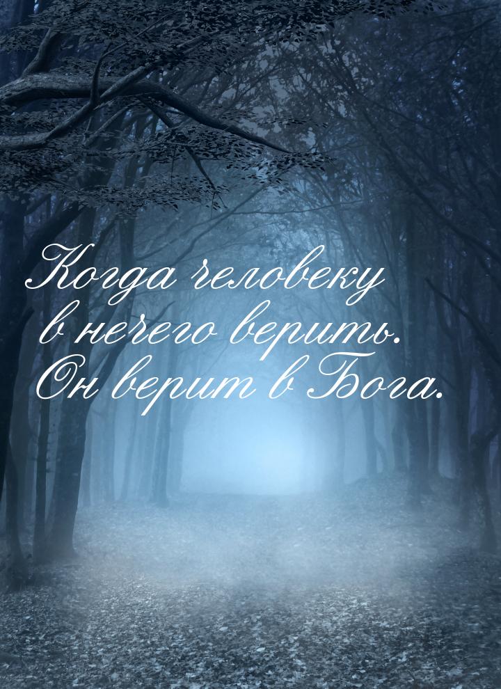 Когда человеку в нечего верить. Он верит в Бога.