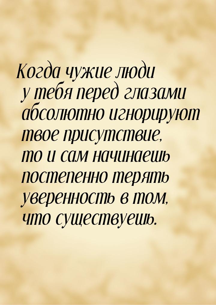 Когда чужие люди у тебя перед глазами абсолютно игнорируют твое присутствие, то и сам начи