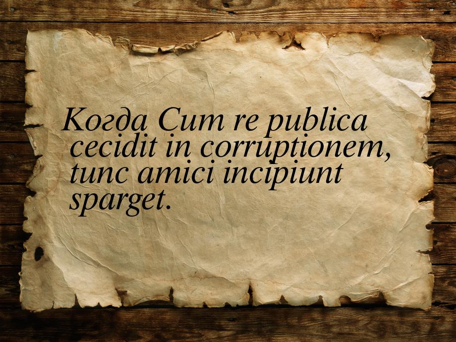 Когда Cum re publica cecidit in corruptionem, tunc amici incipiunt sparget.