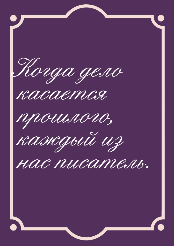 Когда дело касается прошлого, каждый из нас писатель.