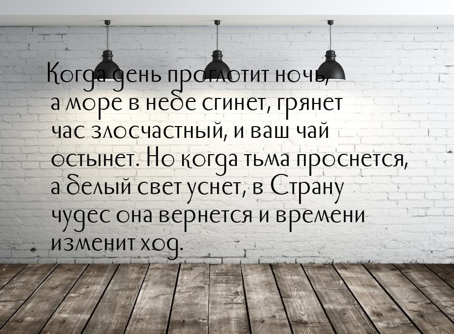 Когда день проглотит ночь, а море в небе сгинет, грянет час злосчастный, и ваш чай остынет