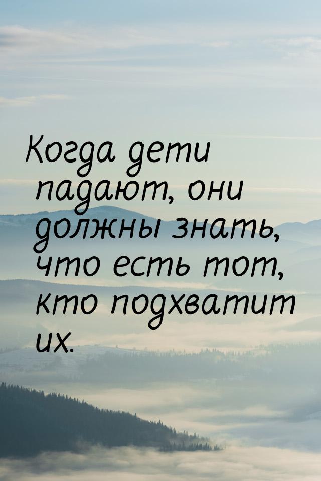 Когда дети падают, они должны знать, что есть тот, кто подхватит их.