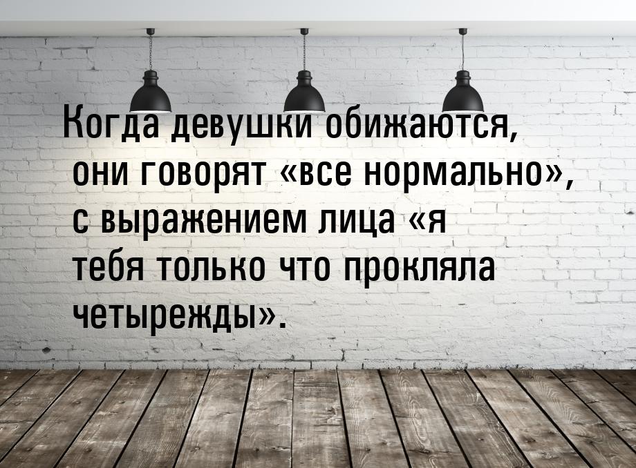 Когда девушки обижаются, они говорят все нормально, с выражением лица &laquo