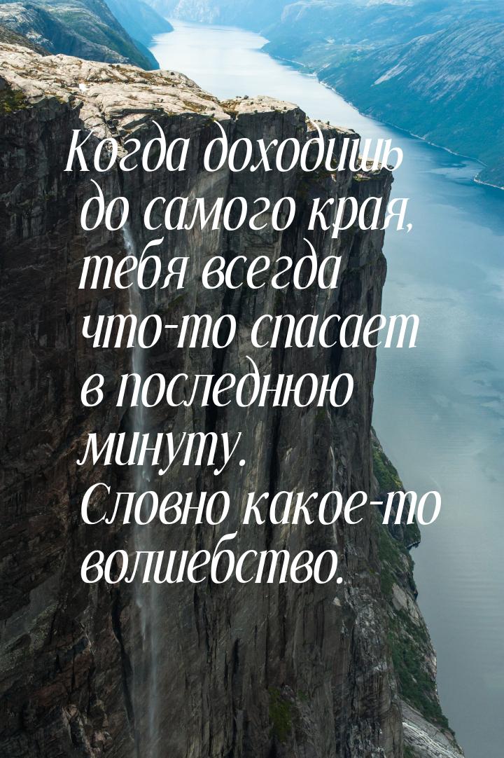 Когда доходишь до самого края, тебя всегда что-то спасает в последнюю минуту. Словно какое