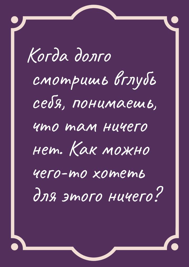 Когда долго смотришь вглубь себя, понимаешь, что там ничего нет. Как можно чего-то хотеть 