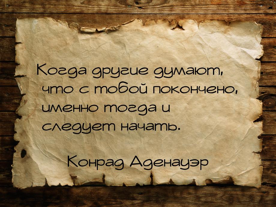 Когда другие думают, что с тобой покончено, именно тогда и следует начать.