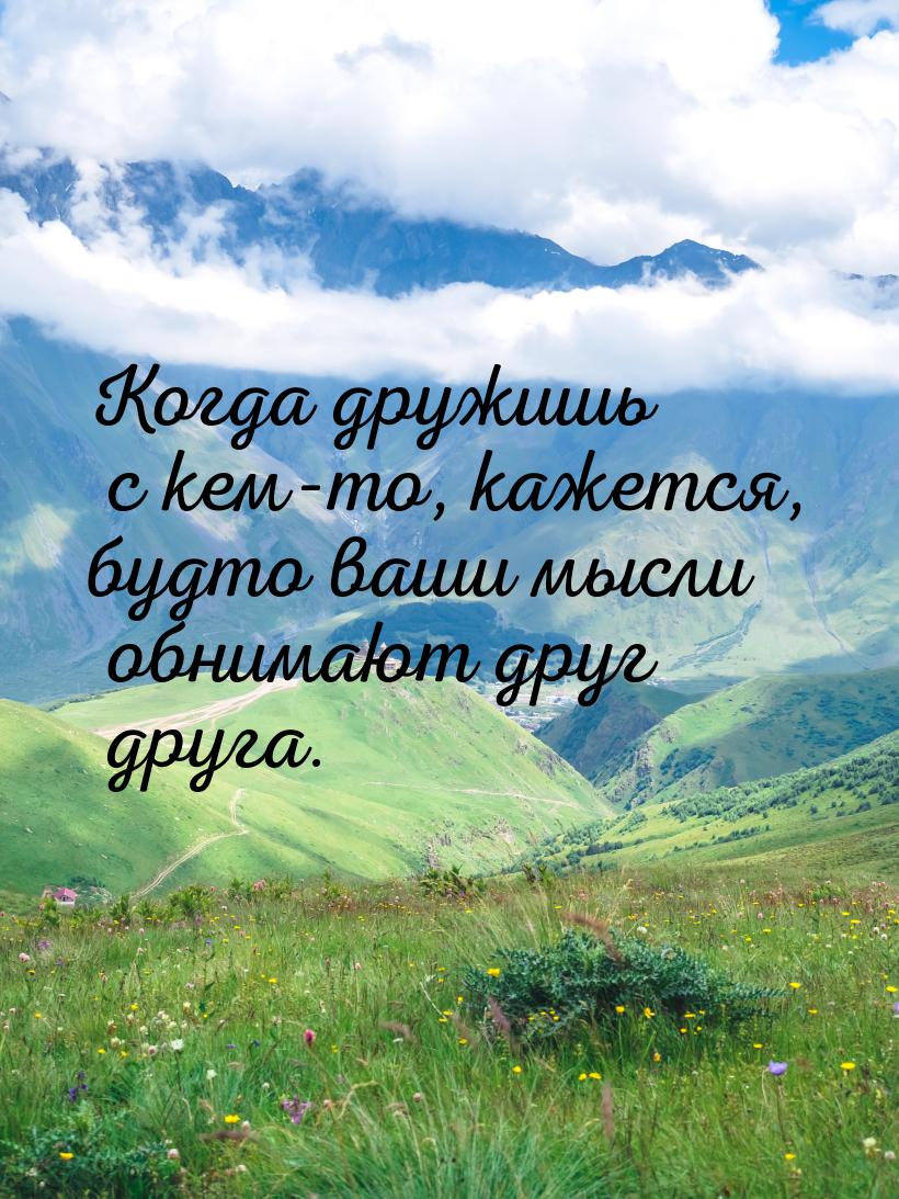 Когда дружишь с кем-то, кажется, будто ваши мысли обнимают друг друга.