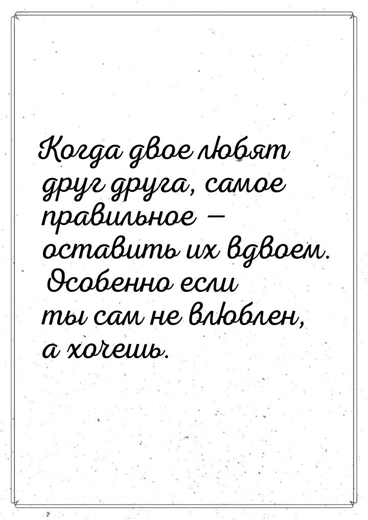 Когда двое любят друг друга, самое правильное  оставить их вдвоем. Особенно если ты