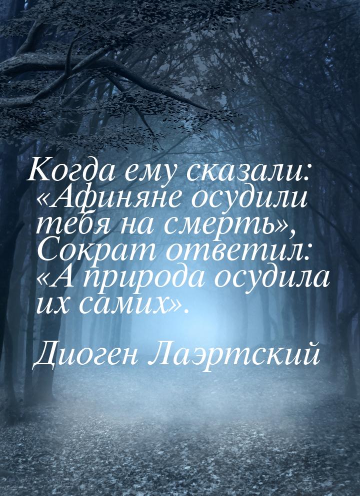 Когда ему сказали: «Афиняне осудили тебя на смерть», Сократ ответил: «А природа осудила их