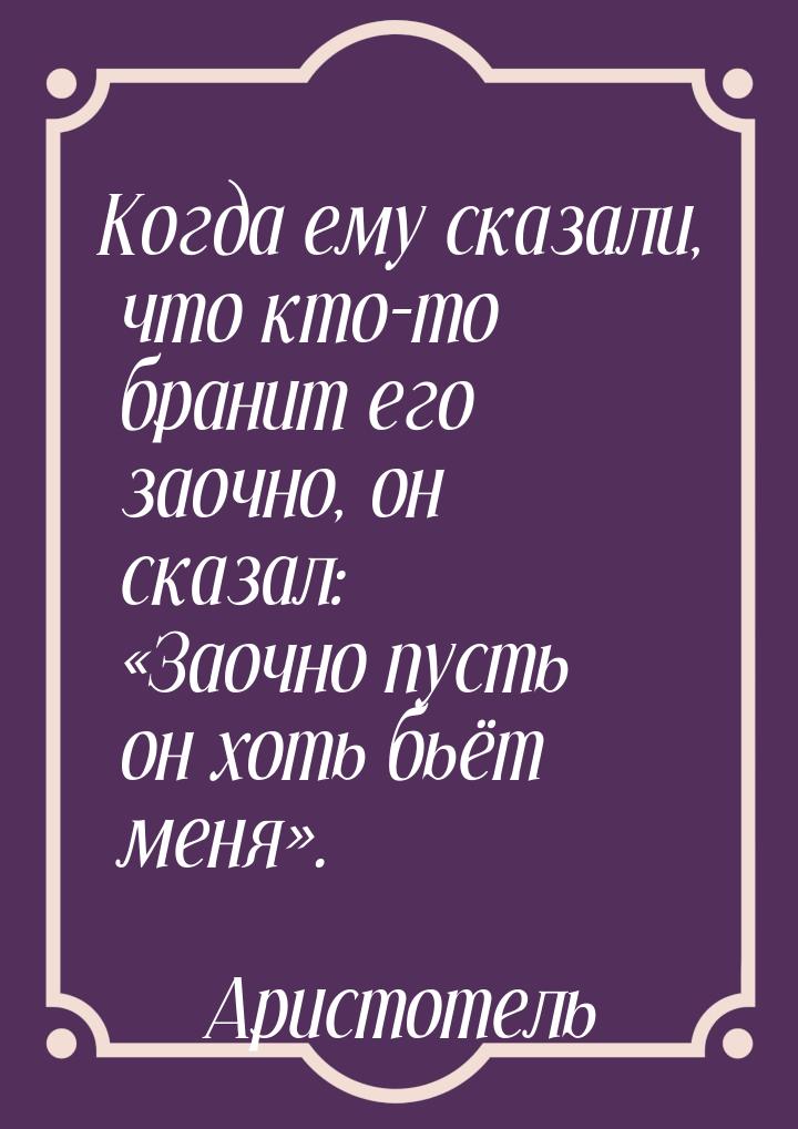 Когда ему сказали, что кто-то бранит его заочно, он сказал: «Заочно пусть он хоть бьёт мен